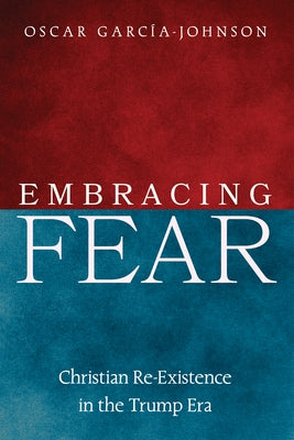 Embracing Fear: Christian Re-Existence in the Trump Era by GarcÃ­a-Johnson, Oscar