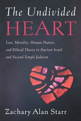 The Undivided Heart: Law, Morality, Human Nature, and Ethical Theory in Ancient Israel and Second Temple Judaism by Starr, Zachary Alan
