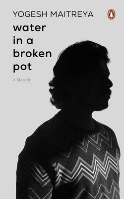 Water in a Broken Pot: A Memoir: A Book about Longing, Loss and Eventually Finding Oneself in the Chaos Which Are Part and Parcel of Caste Society by Maitreya, Yogesh