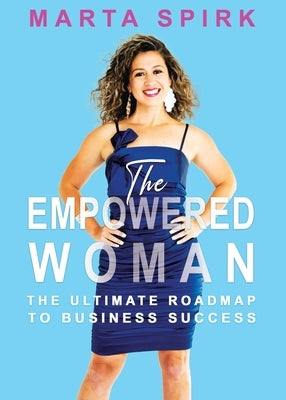 The Empowered Woman: The Ultimate Roadmap to Business Success by Spirk, Marta