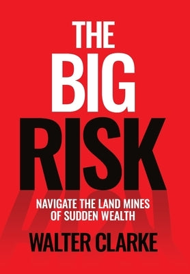 The Big Risk: Navigate the Land Mines of Sudden Wealth by Clarke, Walter