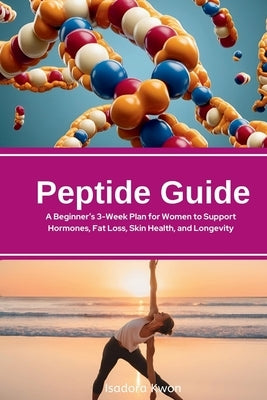 Peptide Guide: A Beginner's 3-Week Plan for Women to Support Hormones, Fat Loss, Skin Health, and Longevity by Kwon, Isadora