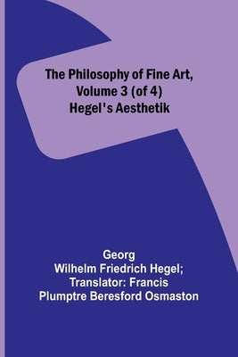 The Philosophy of Fine Art, volume 3 (of 4); Hegel's Aesthetik by Hegel, Georg Wilhelm