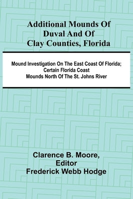 Additional mounds of Duval and of Clay counties, Florida; Mound investigation on the east coast of Florida; Certain Florida coast mounds north of the by B. Moore, Clarence