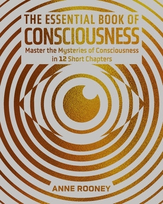 The Essential Book of Consciousness: Master the Mysteries of Consciousness in 12 Short Chapters by Rooney, Anne