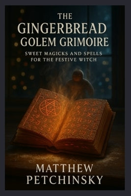 The Gingerbread Golem Grimoire: Sweet Magicks and Spells for the Festive Witch by Petchinsky, Matthew