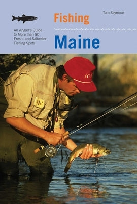 Fishing Maine: An Angler's Guide To More Than 80 Fresh- And Saltwater Fishing Spots by Seymour, Tom