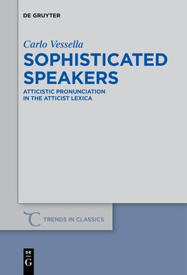 Sophisticated Speakers: Atticistic Pronunciation in the Atticist Lexica by Vessella, Carlo