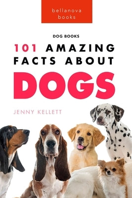 Dogs 101 Amazing Facts About Dogs: Learn More About Man's Best Friend by Kellett, Jenny