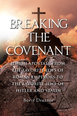 Breaking The Covenant: Jewish Apostasy from the Favorite Jews of Roman Emperors to the Favorite Jews of Hitler and Stalin by Draznin, Boris