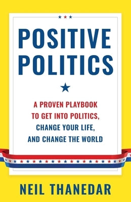Positive Politics: A Proven Playbook to Get into Politics, Change Your Life, and Change the World by Thanedar, Neil