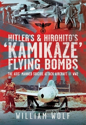 Hitler's and Hirohito's 'Kamikaze' Flying Bombs: The Axis' Manned Suicide Attack Aircraft of Ww2 by Wolf, William