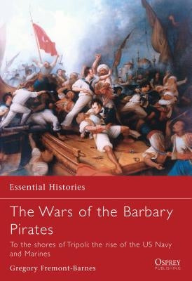 The Wars of the Barbary Pirates: To the Shores of Tripoli: The Rise of the US Navy and Marines by Fremont-Barnes, Gregory