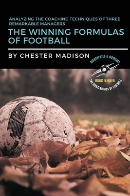 The Winning Formulas of Football: Analyzing the Coaching Techniques of Three Remarkable Managers by Madison, Chester