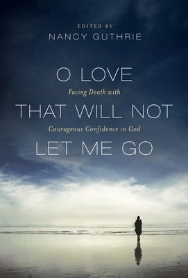 O Love That Will Not Let Me Go: Facing Death with Courageous Confidence in God by Guthrie, Nancy