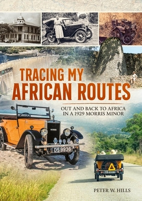 Tracing My African Routes: Out and Back to Africa in a 1929 Morris Minor by Hills, Peter W.