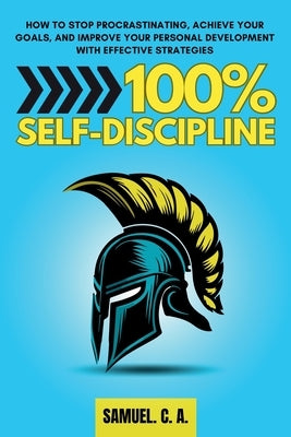 100% Self-Discipline: How to Stop Procrastinating, Achieve Your Goals, and Improve Your Personal Development With Effective Strategies by C. a., Samuel