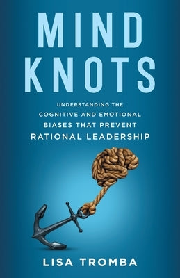 Mind Knots: Understanding the Cognitive and Emotional Biases That Prevent Rational Leadership by Tromba, Lisa