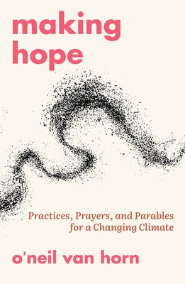 Making Hope: Practices, Prayers, and Parables for a Changing Climate by Van Horn, O'Neil