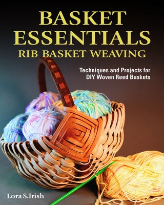 Basket Essentials: Rib Basket Weaving: Techniques and Projects for DIY Woven Reed Baskets by Irish, Lora S.