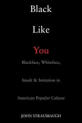 Black Like You: Blackface, Whiteface, Insult & Imitation in American Popular Culture by Strausbaugh, John