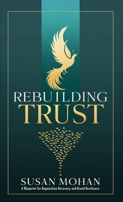 Rebuilding Trust: A Blueprint for Reputation Recovery and Brand Resilience by Mohan, Susan