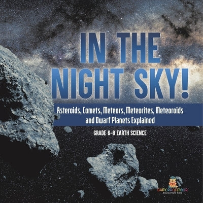 In the Night Sky! Asteroids, Comets, Meteors, Meteorites, Meteoroids and Dwarf Planets Explained Grade 6-8 Earth Science by Baby Professor