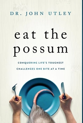 Eat The Possum: Conquering Life's Toughest Challenges One Bite At A Time by Utley, John