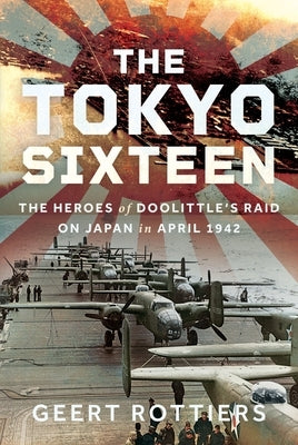 The Tokyo Sixteen: The Heroes of Doolittle's Raid on Japan in April 1942 by Rottiers, Geert Rottier