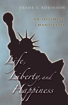 Life, Liberty, And Happiness: An Optimist Manifesto by Robinson, Frank S.