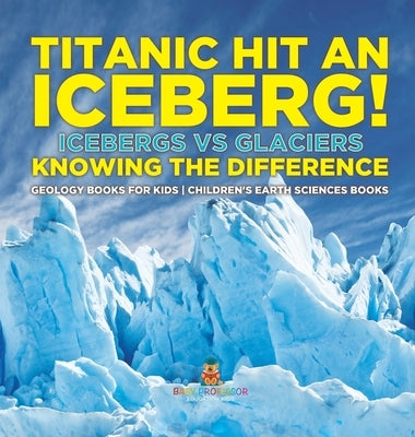 Titanic Hit An Iceberg! Icebergs vs. Glaciers - Knowing the Difference - Geology Books for Kids Children's Earth Sciences Books by Baby Professor