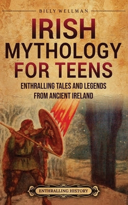 Irish Mythology for Teens: Enthralling Tales and Legends from Ancient Ireland by Wellman, Billy