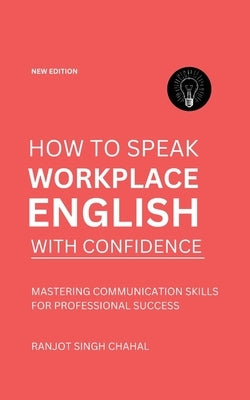 How to Speak Workplace English with Confidence: Mastering Communication Skills for Professional Success by Chahal, Ranjot Singh