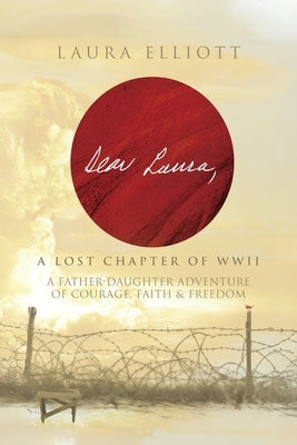 Dear Laura: A Lost Chapter Of WWII: A Father-Daughter Adventure of Courage, Faith & Freedom by Elliott, Laura