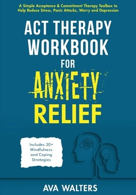 ACT Therapy Workbook for Anxiety Relief: A Simple Acceptance & Commitment Therapy Toolbox to Help Reduce Stress, Panic Attacks, Worry and Depression - by Walters, Ava