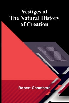 Vestiges of the Natural History of Creation by Chambers, Robert