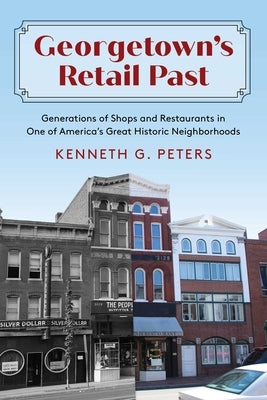Georgetown's Retail Past: Generations of Shops and Restaurants in One of America's Great Historic Neighborhoods by Peters, Kenneth G.