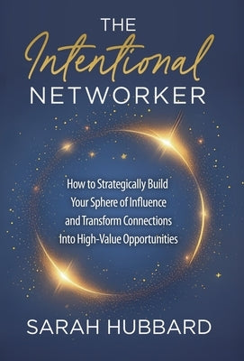 The Intentional Networker: How to Strategically Build your Sphere of Influence and Transform Connections Into High-Value Opportunities by Hubbard, Sarah