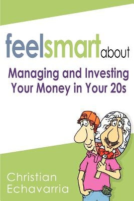 Feel Smart About: Managing and Investing Your Money in Your 20s by Echavarria, Christian
