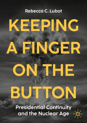 Keeping a Finger on the Button: Presidential Continuity and the Nuclear Age by Lubot, Rebecca C.