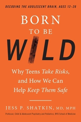 Born to Be Wild: Why Teens Take Risks, and How We Can Help Keep Them Safe by Shatkin, Jess