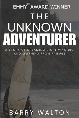 The Unknown Adventurer: A Story of Dreaming Big, Living Big and Learning From Failure by Walton, Barry