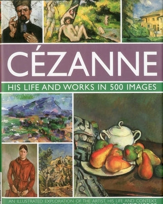 Cezanne: His Life and Works in 500 Images: An Illustrated Exploration of the Artist, His Life and Context, with a Gallery of 300 of His Finest Paintin by Hodge, Susie