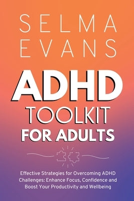 ADHD Toolkit for Adults: Effective Strategies for Overcoming ADHD Challenges: Enhance Focus, Confidence and Boost Your Productivity and Wellbei by Evans, Selma