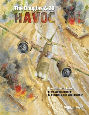 The Douglas A-20 Havoc: From Drawing Board to Peerless Allied Light Bomber by Wolf, William