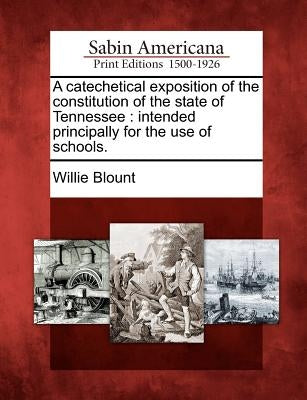 A Catechetical Exposition of the Constitution of the State of Tennessee: Intended Principally for the Use of Schools. by Blount, Willie