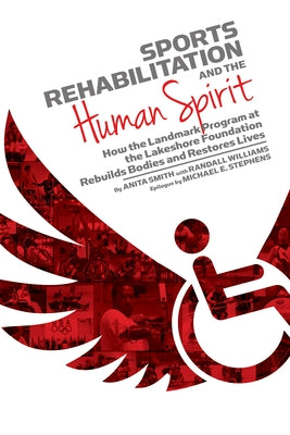 Sports Rehabilitation and the Human Spirit: How the Landmark Program at the Lakeshore Foundation Rebuilds Bodies and Restores Lives by Smith, Anita