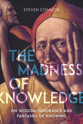 The Madness of Knowledge: On Wisdom, Ignorance and Fantasies of Knowing by Connor, Steven