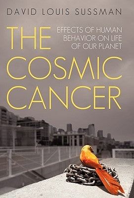 The Cosmic Cancer: Effects of Human Behavior on Life of Our Planet by Sussman, David Louis