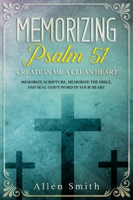 Memorizing Psalm 51 - Create in Me a Clean Heart: Memorize Scripture, Memorize the Bible, and Seal God's Word in Your Heart by Smith, Allen